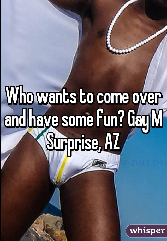 Who wants to come over and have some fun? Gay M Surprise, AZ