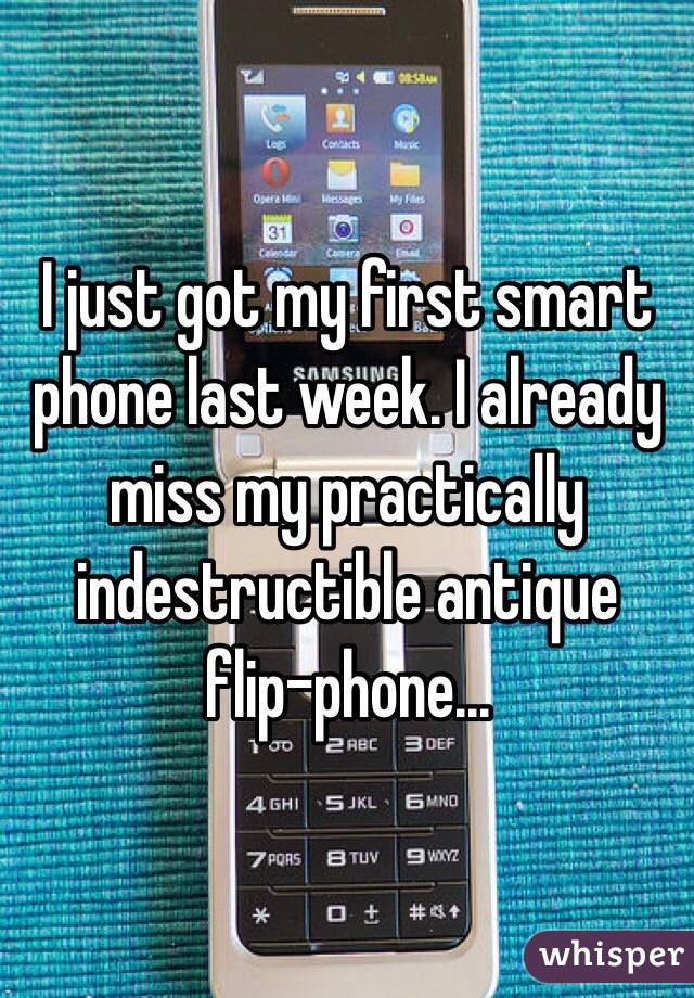 I just got my first smart phone last week. I already miss my practically indestructible antique flip-phone...