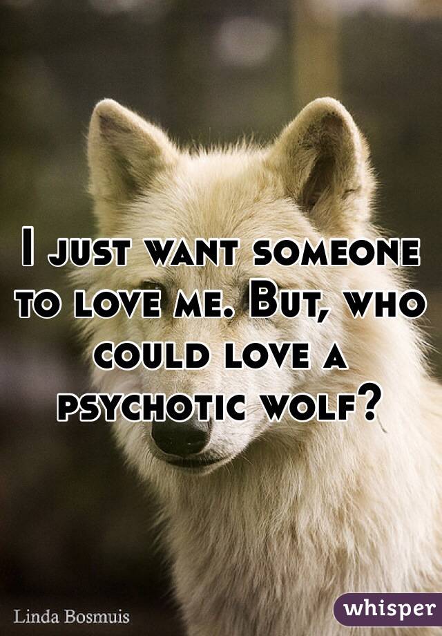 I just want someone to love me. But, who could love a psychotic wolf? 