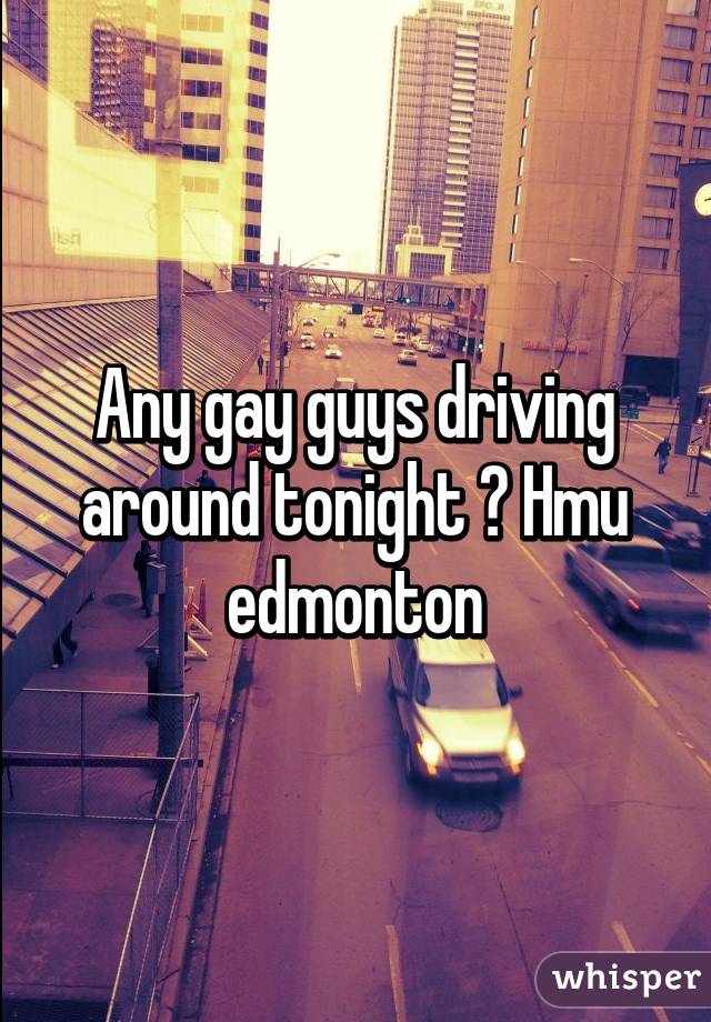 Any gay guys driving around tonight ? Hmu edmonton