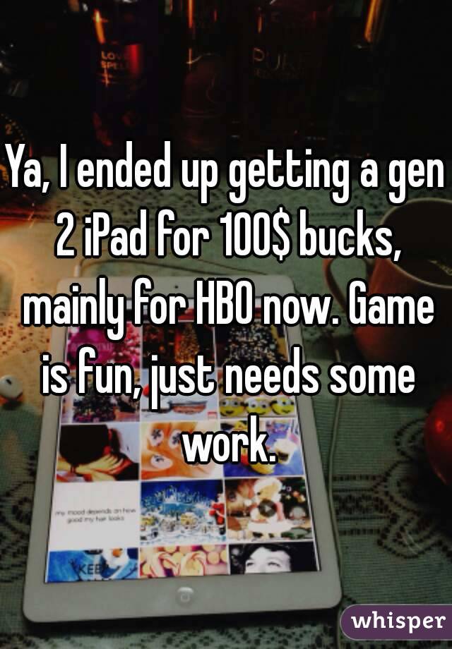 Ya, I ended up getting a gen 2 iPad for 100$ bucks, mainly for HBO now. Game is fun, just needs some work.