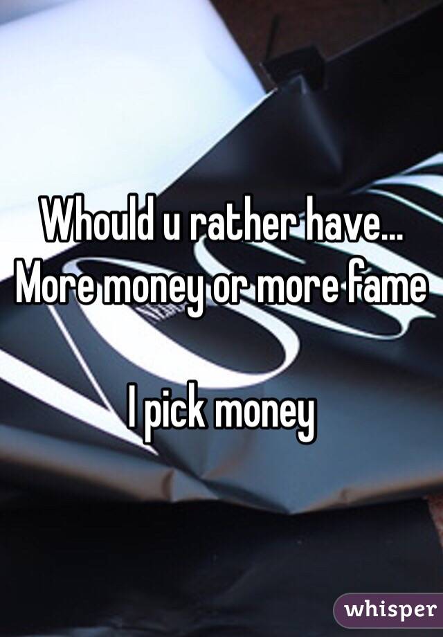 Whould u rather have... More money or more fame 

I pick money  