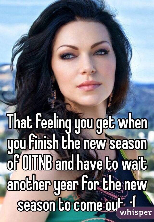 That feeling you get when you finish the new season of OITNB and have to wait another year for the new season to come out. :(