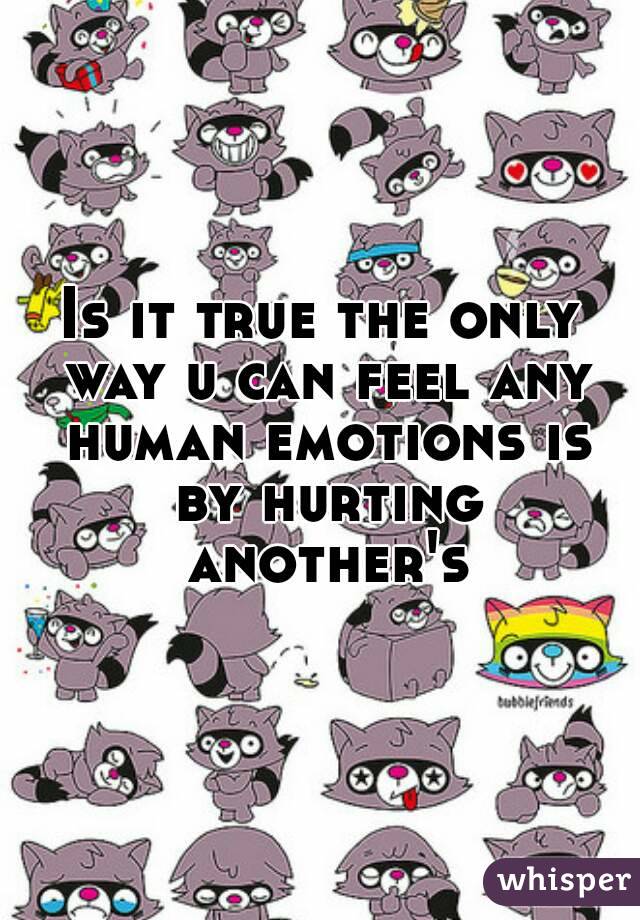 Is it true the only way u can feel any human emotions is by hurting another's