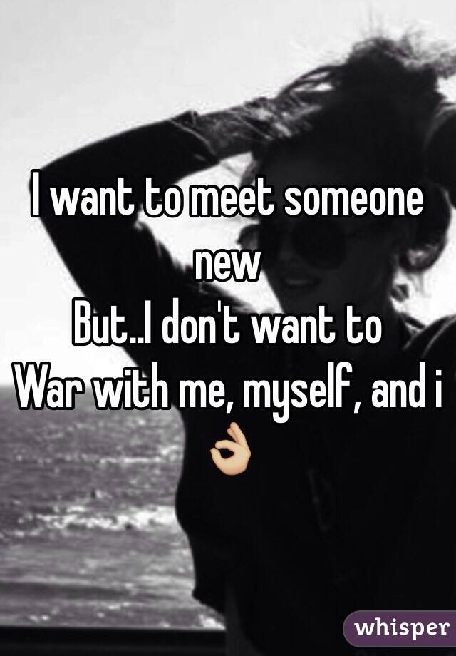 I want to meet someone new 
But..I don't want to 
War with me, myself, and i 👌🏼