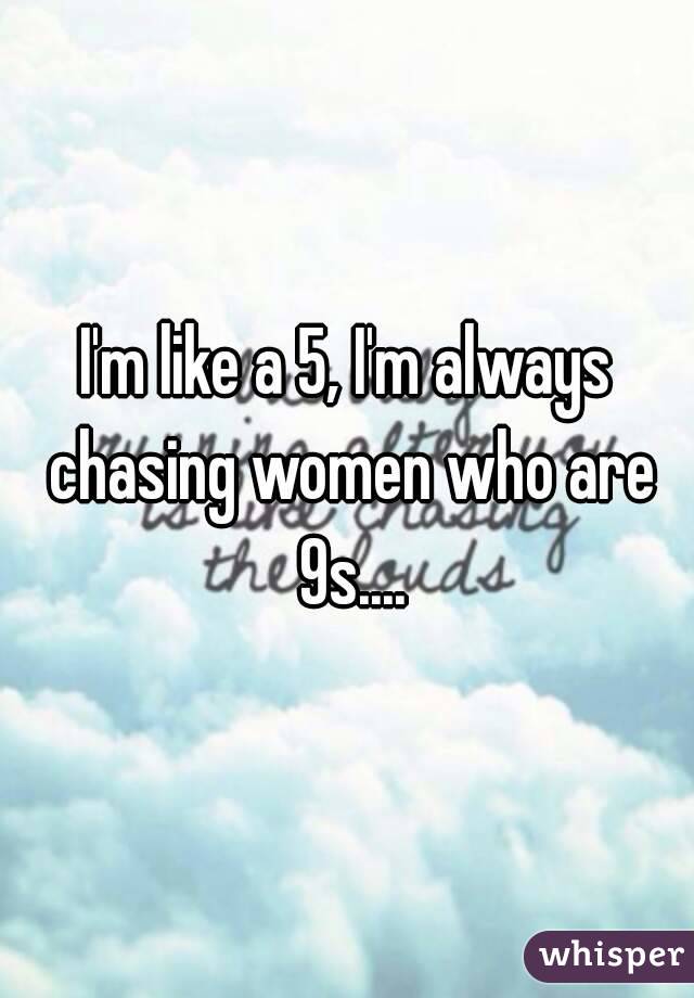 I'm like a 5, I'm always chasing women who are 9s....