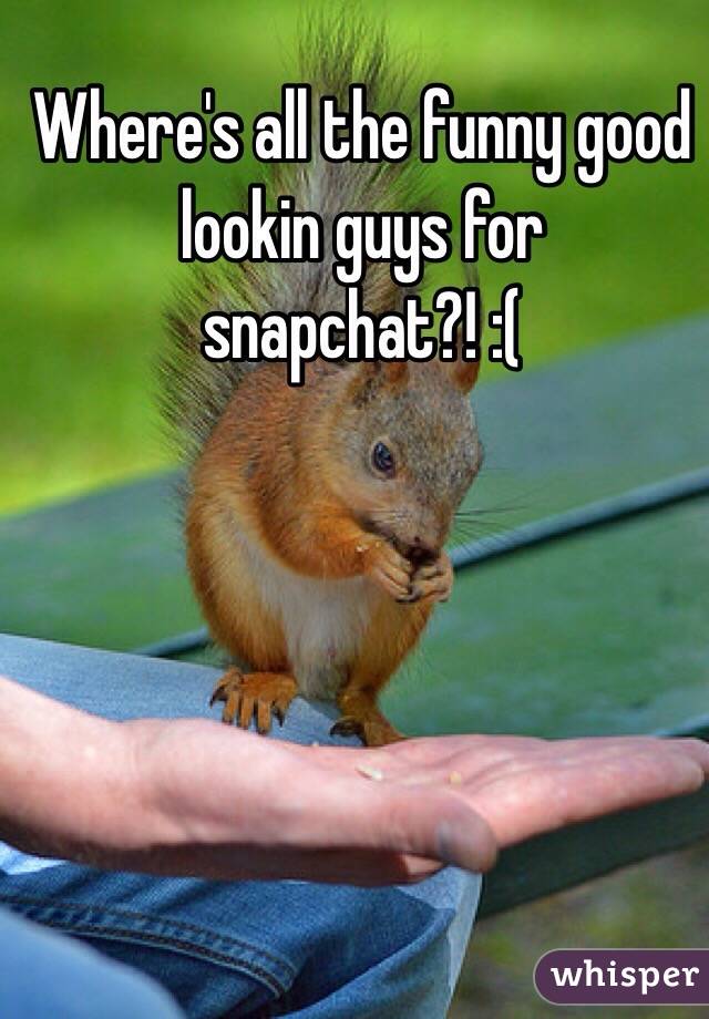 Where's all the funny good lookin guys for snapchat?! :(