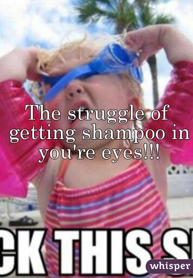 The struggle of getting shampoo in you're eyes!!!