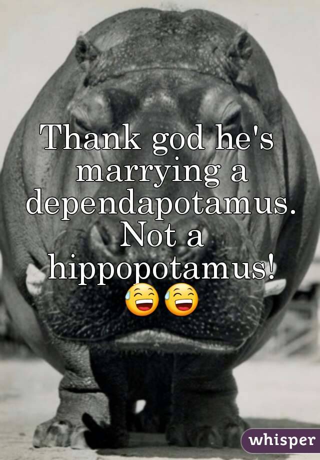 Thank god he's marrying a dependapotamus. Not a hippopotamus! 😅😅