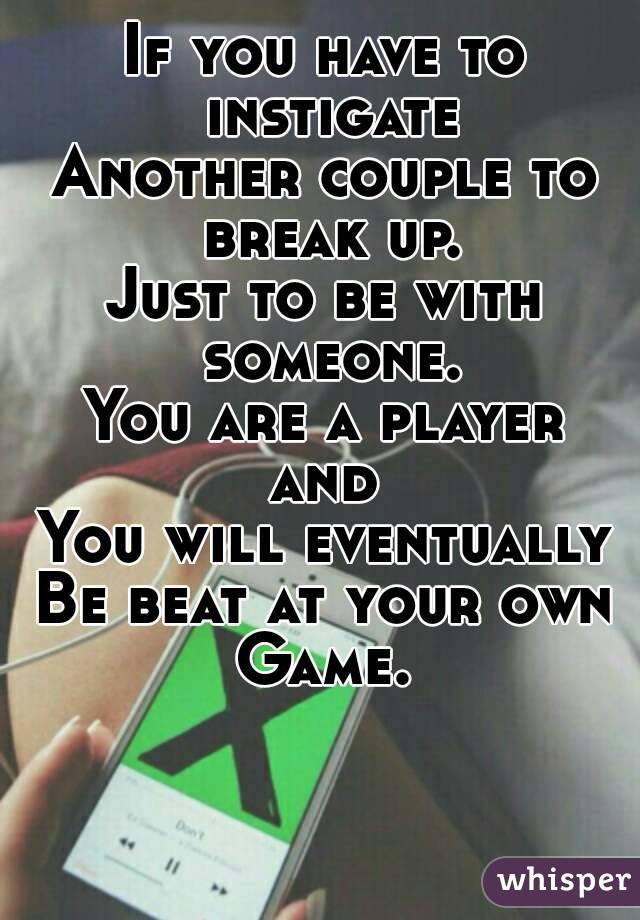 If you have to instigate
Another couple to break up.
Just to be with someone.
You are a player and 
You will eventually
Be beat at your own
Game.