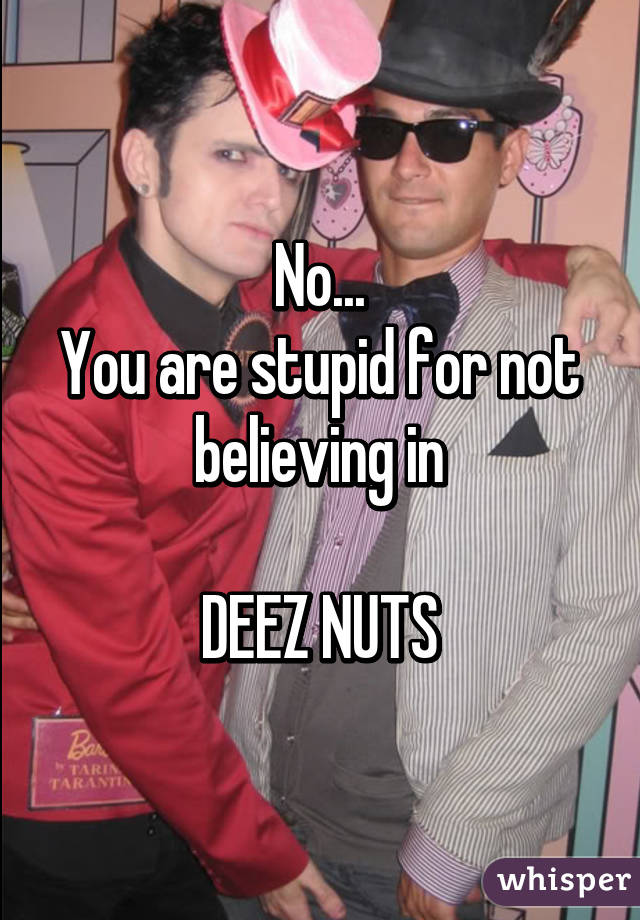 No...
You are stupid for not believing in

DEEZ NUTS