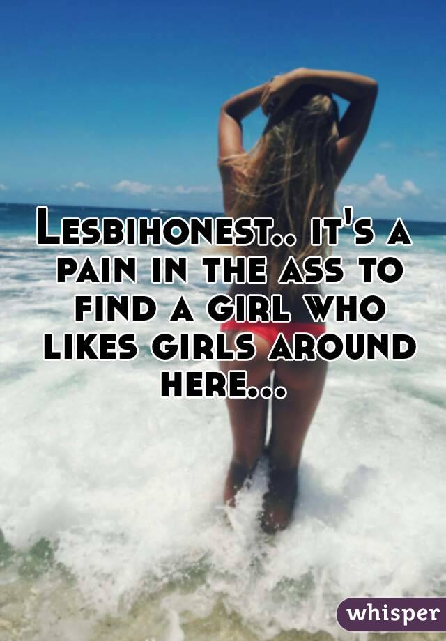 Lesbihonest.. it's a pain in the ass to find a girl who likes girls around here... 