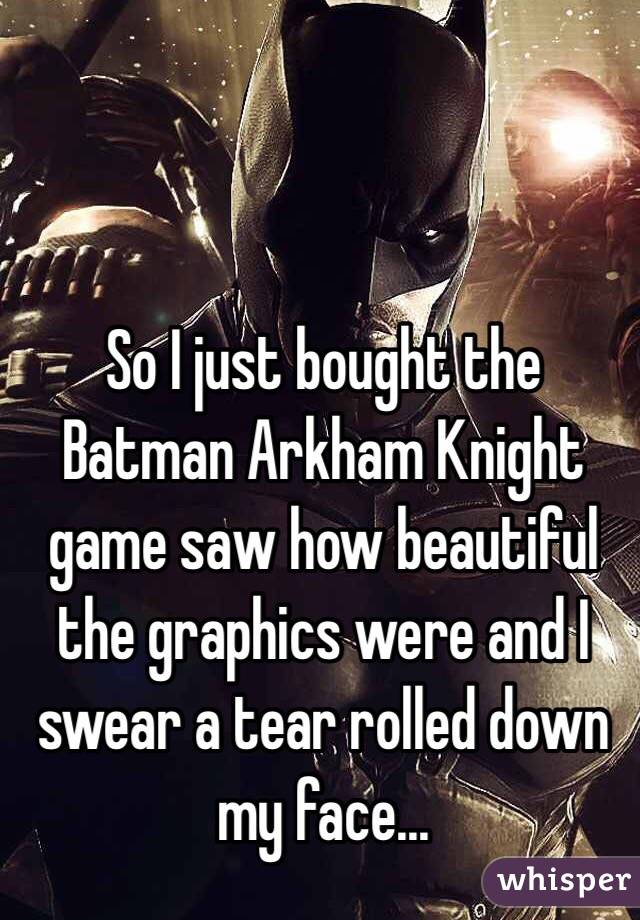 So I just bought the Batman Arkham Knight game saw how beautiful the graphics were and I swear a tear rolled down my face...