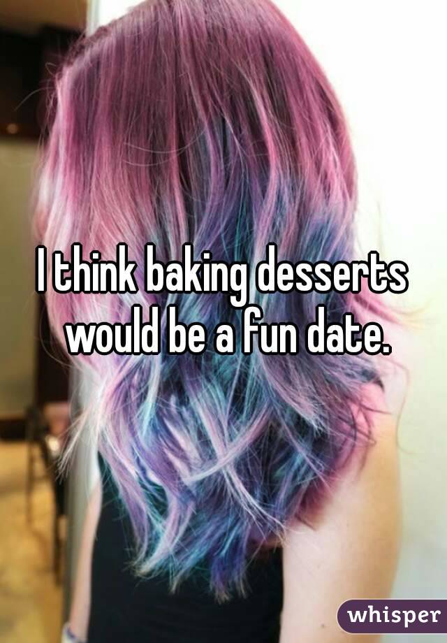 I think baking desserts would be a fun date.