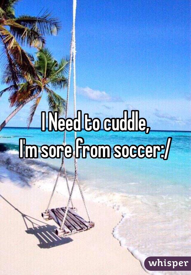 I Need to cuddle,
I'm sore from soccer:/