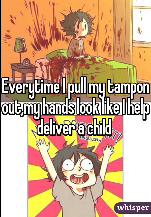 Everytime I pull my tampon out,my hands look like I help deliver a child 