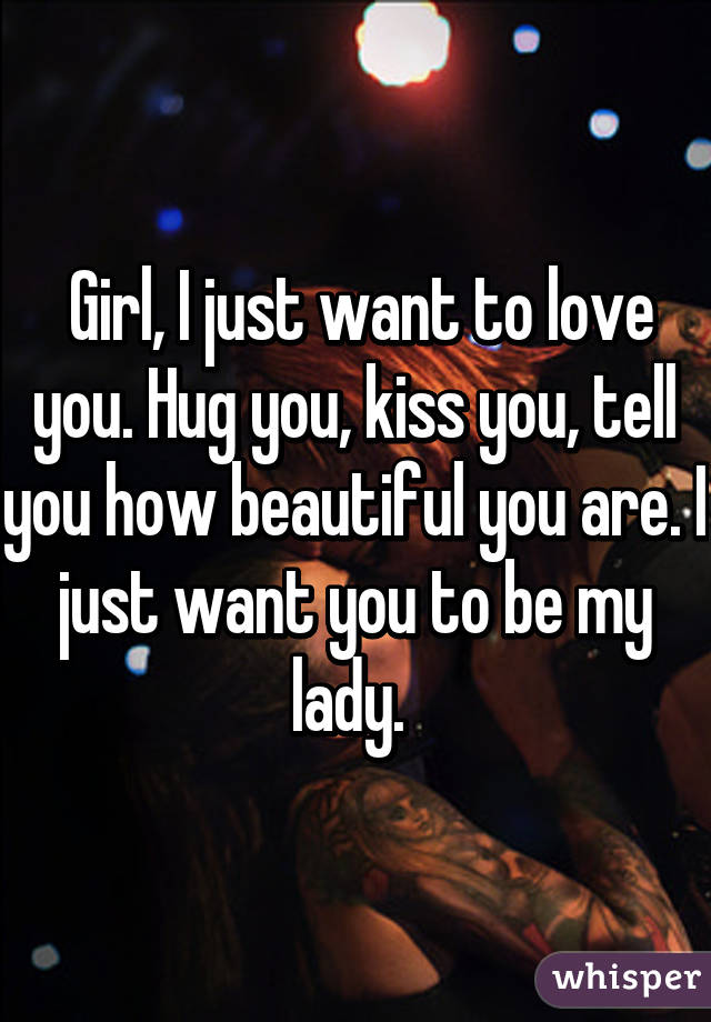  Girl, I just want to love you. Hug you, kiss you, tell you how beautiful you are. I just want you to be my lady. 