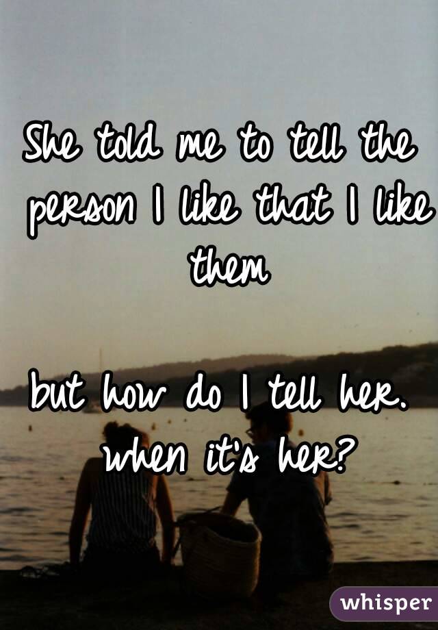 She told me to tell the person I like that I like them

but how do I tell her. when it's her?