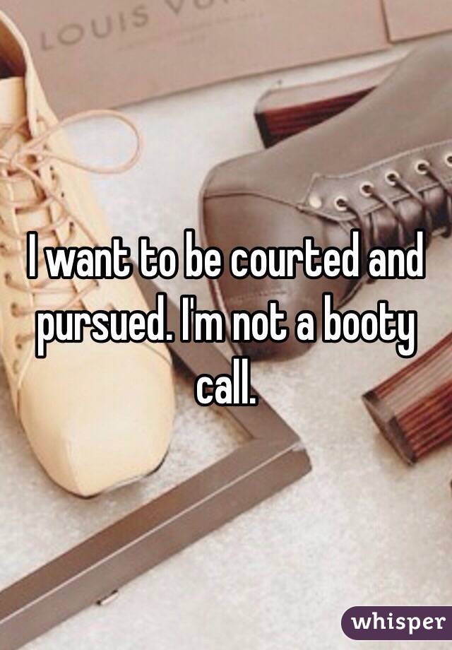 I want to be courted and pursued. I'm not a booty call. 