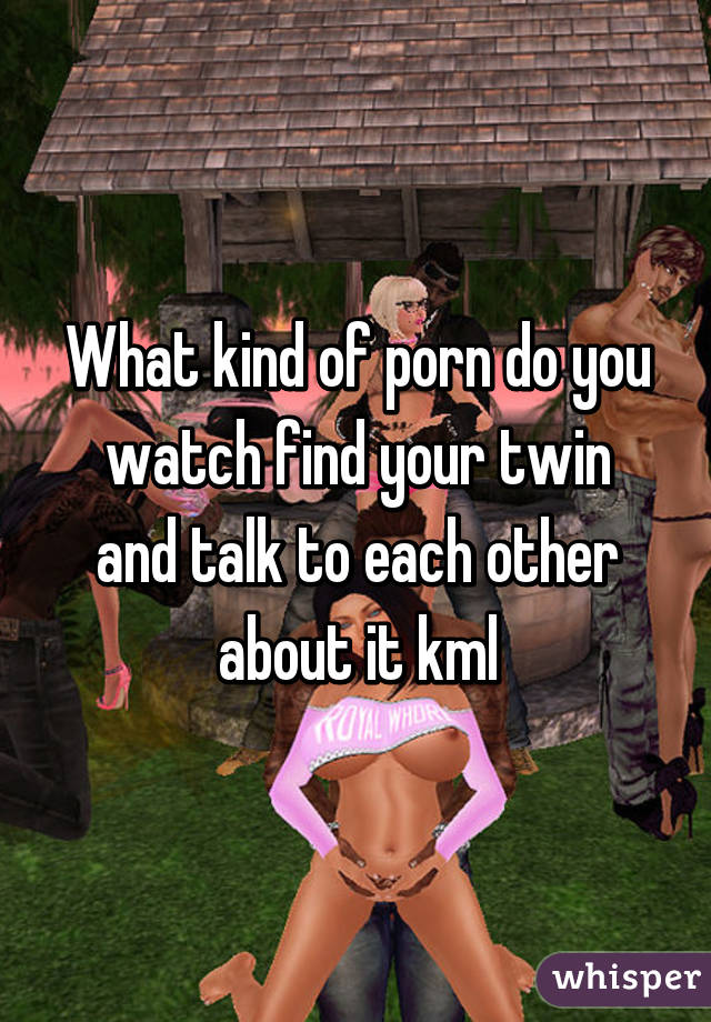 What kind of porn do you watch find your twin and talk to each other about it kml