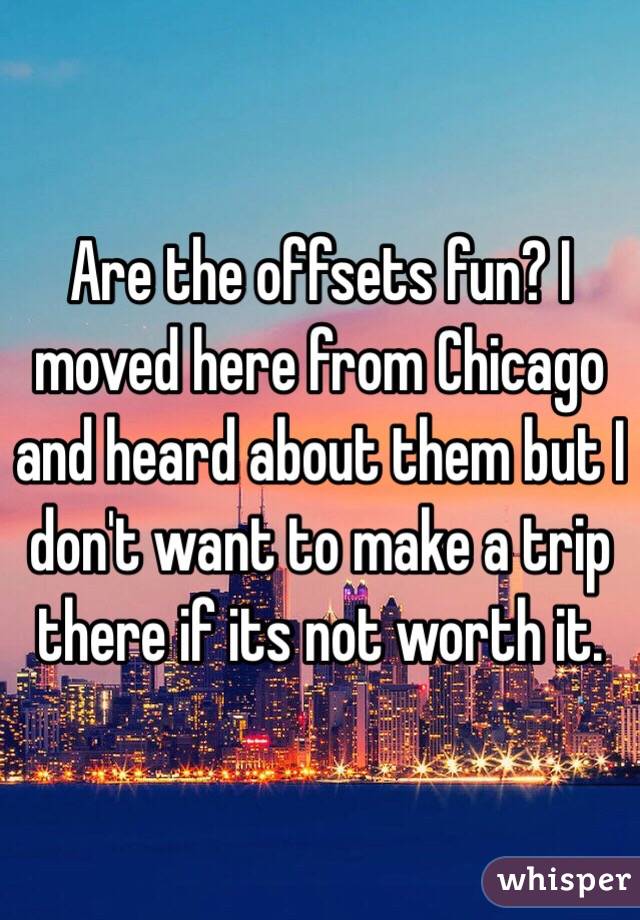 Are the offsets fun? I moved here from Chicago and heard about them but I don't want to make a trip there if its not worth it.