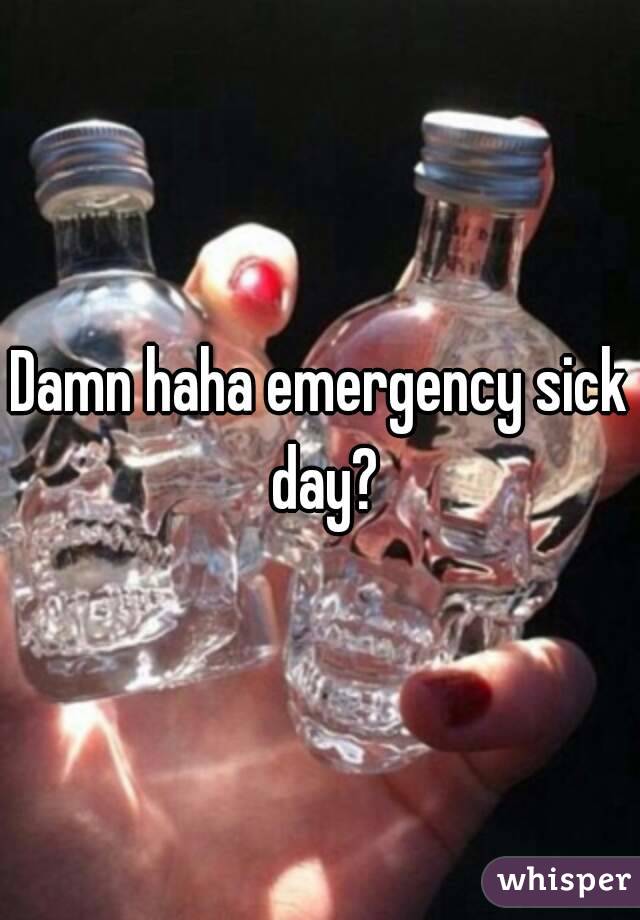 Damn haha emergency sick day?