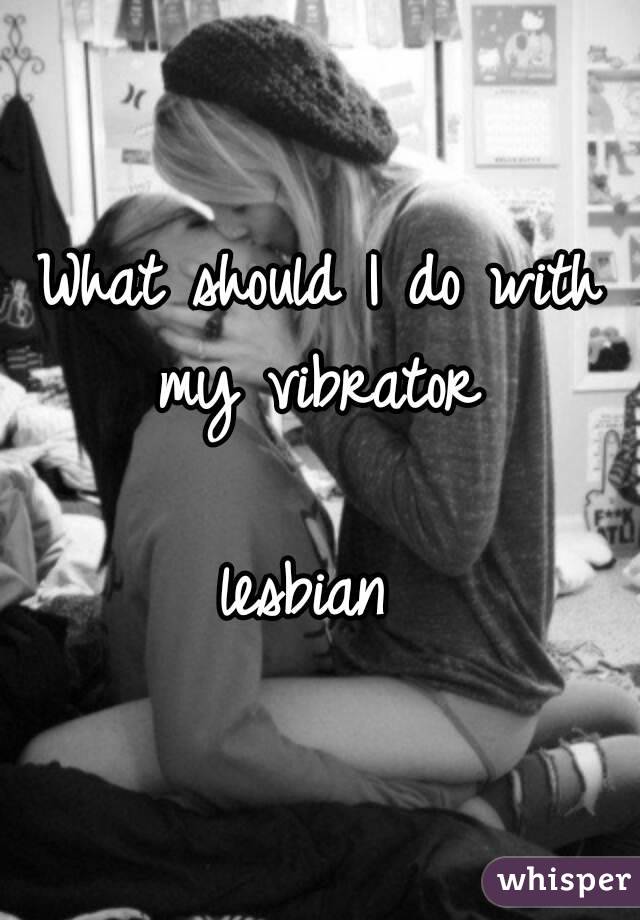 What should I do with my vibrator 

lesbian 