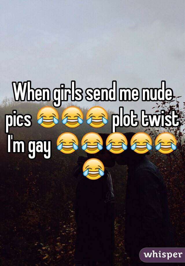 When girls send me nude pics 😂😂😂 plot twist I'm gay 😂😂😂😂😂😂