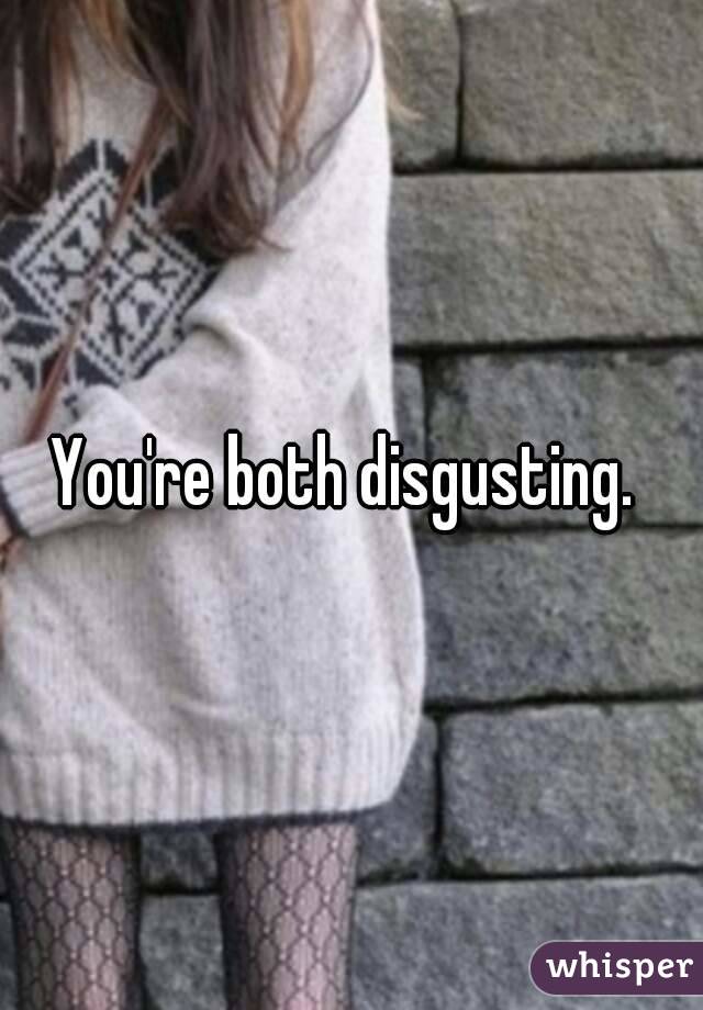 You're both disgusting. 