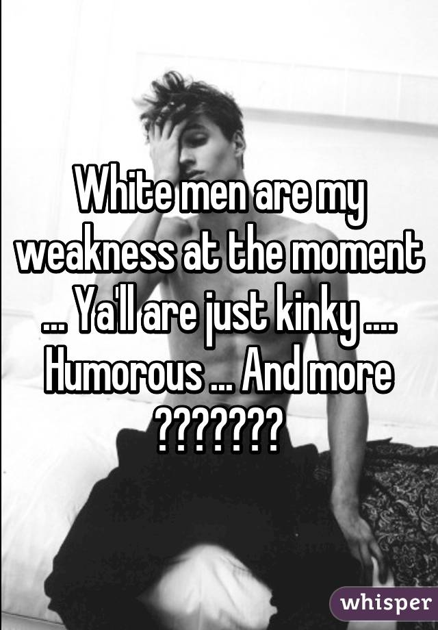 White men are my weakness at the moment ... Ya'll are just kinky .... Humorous ... And more 👋🏾😌❤️👍🏾