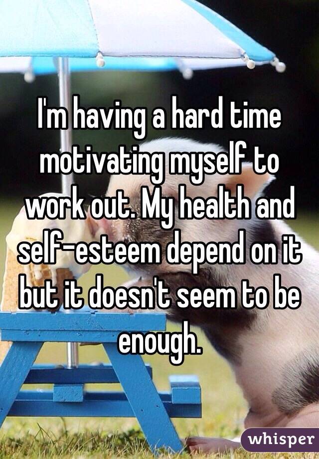 I'm having a hard time motivating myself to work out. My health and self-esteem depend on it but it doesn't seem to be enough.