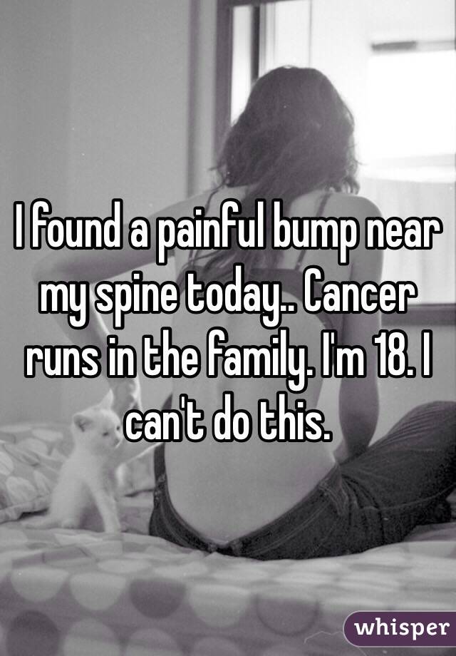 I found a painful bump near my spine today.. Cancer runs in the family. I'm 18. I can't do this. 