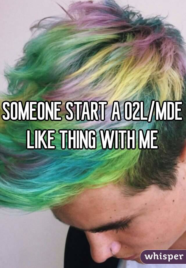 SOMEONE START A O2L/MDE LIKE THING WITH ME 