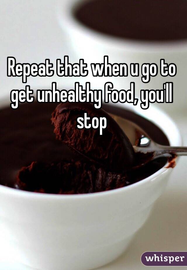 Repeat that when u go to get unhealthy food, you'll stop