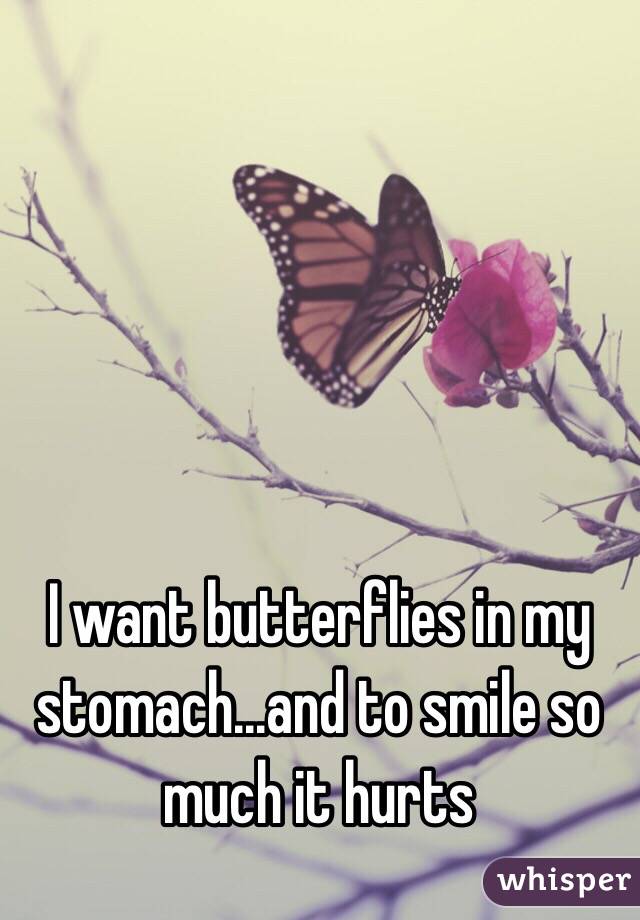 I want butterflies in my stomach...and to smile so much it hurts