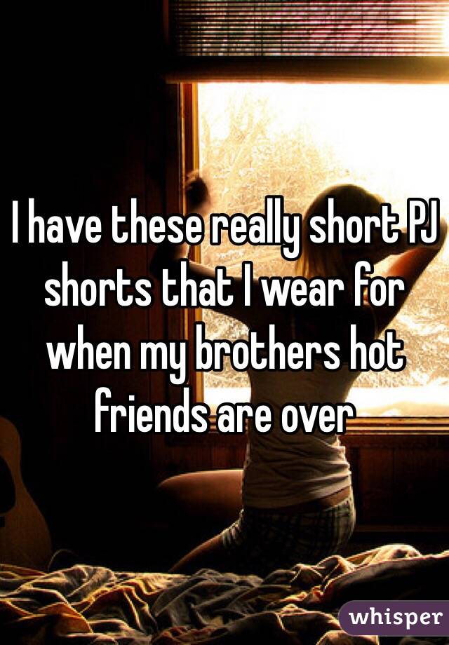 I have these really short PJ shorts that I wear for when my brothers hot friends are over 