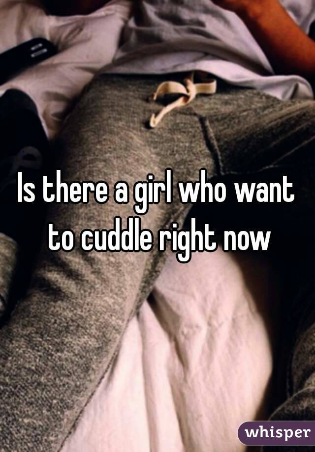 Is there a girl who want to cuddle right now