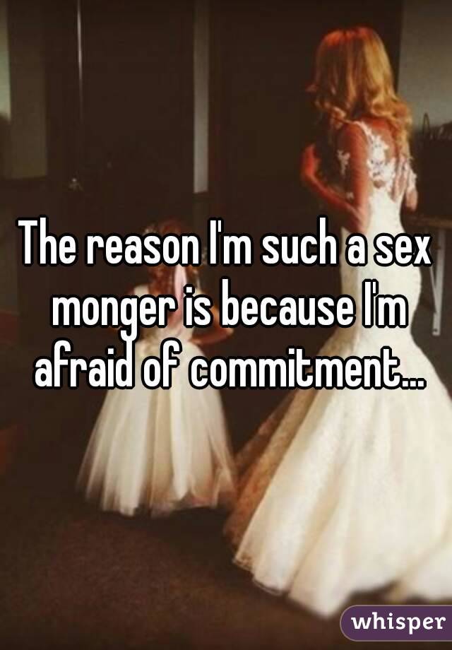 The reason I'm such a sex monger is because I'm afraid of commitment...