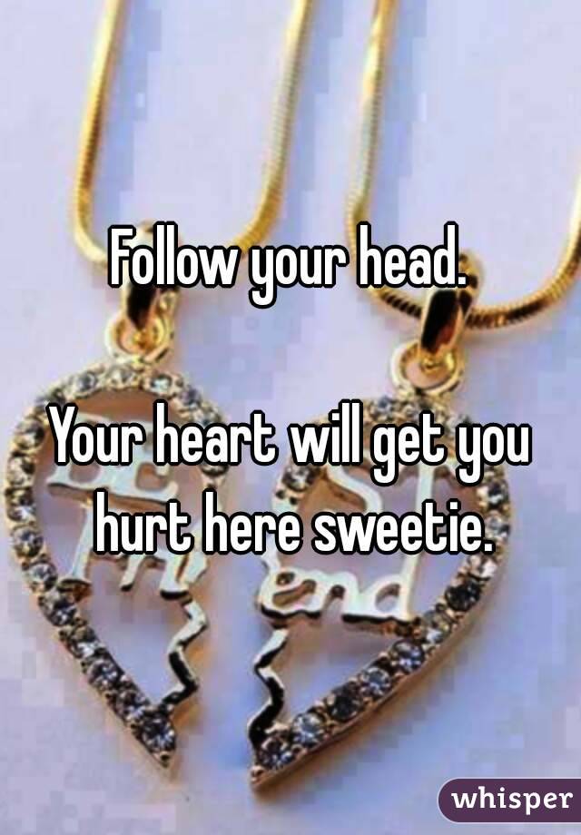 Follow your head.

Your heart will get you hurt here sweetie.