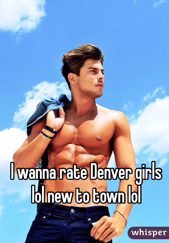 I wanna rate Denver girls lol new to town lol 