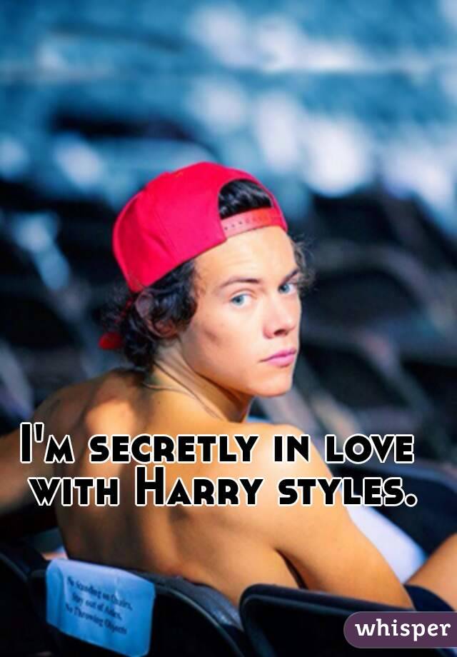 I'm secretly in love with Harry styles.