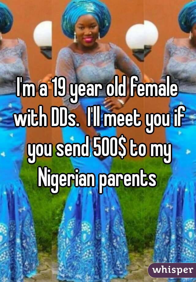 I'm a 19 year old female with DDs.  I'll meet you if you send 500$ to my Nigerian parents 