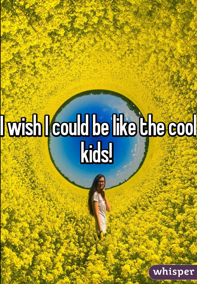 I wish I could be like the cool kids! 