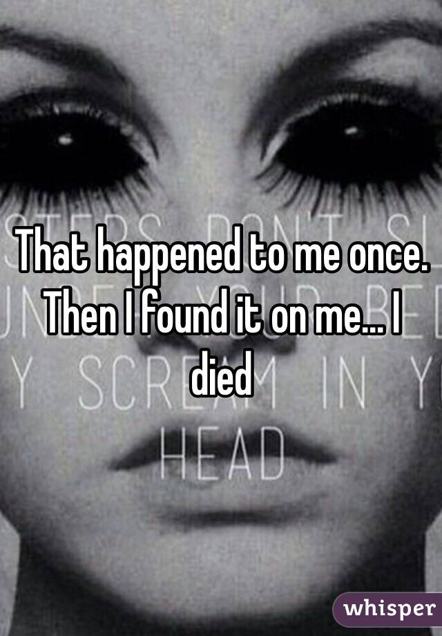 That happened to me once. Then I found it on me... I died
