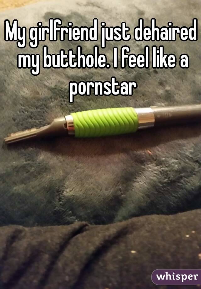 My girlfriend just dehaired my butthole. I feel like a pornstar