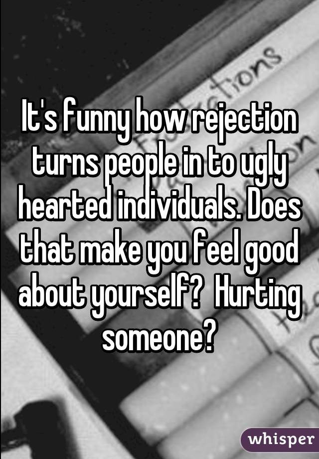 It's funny how rejection turns people in to ugly hearted individuals. Does that make you feel good about yourself?  Hurting someone?