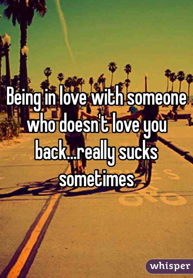 Being in love with someone who doesn't love you back...really sucks sometimes 