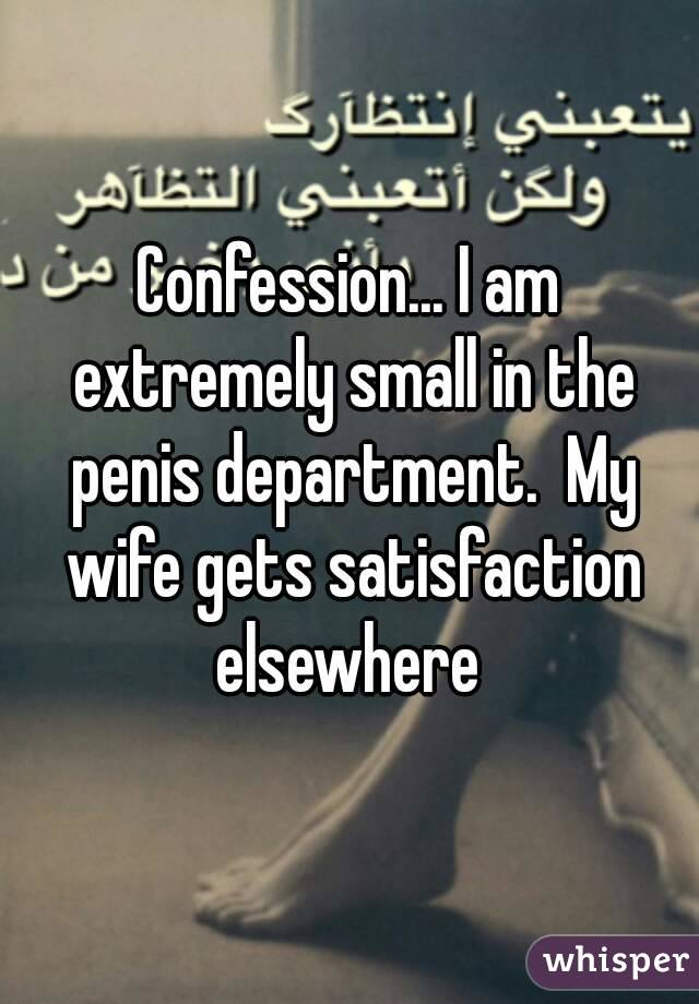 Confession... I am extremely small in the penis department.  My wife gets satisfaction elsewhere 