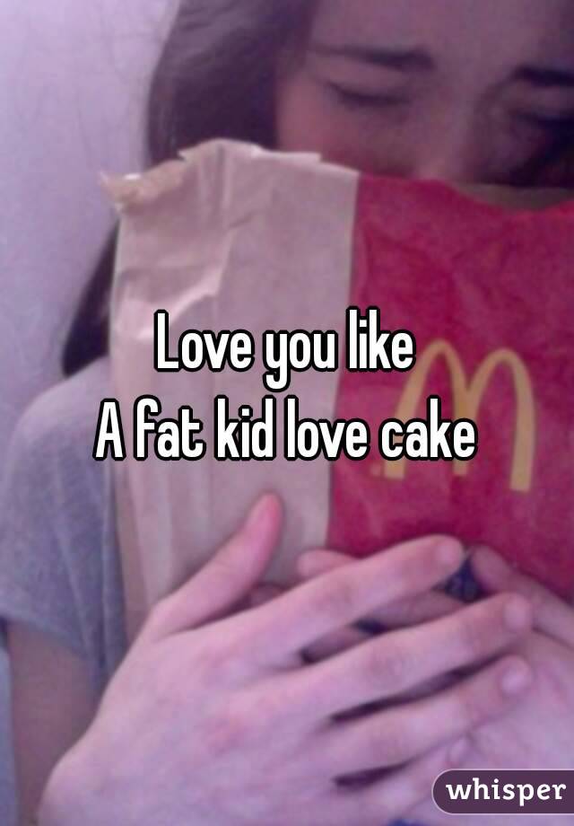 Love you like
A fat kid love cake