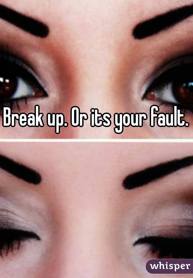 Break up. Or its your fault. 